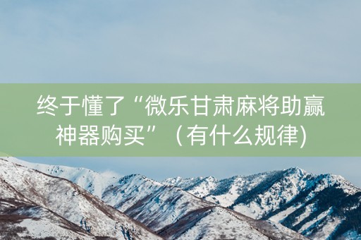 终于懂了“微乐甘肃麻将助赢神器购买”（有什么规律)