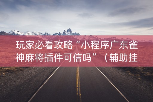 玩家必看攻略“小程序广东雀神麻将插件可信吗”（辅助挂发牌规律)