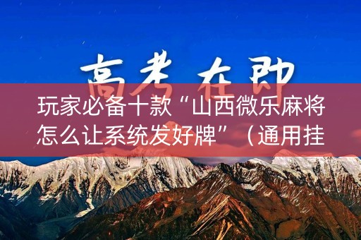 玩家必备十款“山西微乐麻将怎么让系统发好牌”（通用挂软件多少钱)