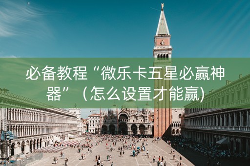 必备教程“微乐卡五星必赢神器”（怎么设置才能赢)