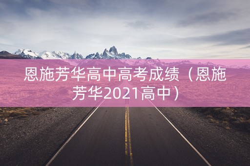 恩施芳华高中高考成绩（恩施芳华2021高中）