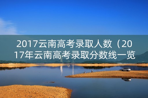 2017云南高考录取人数（2017年云南高考录取分数线一览表）