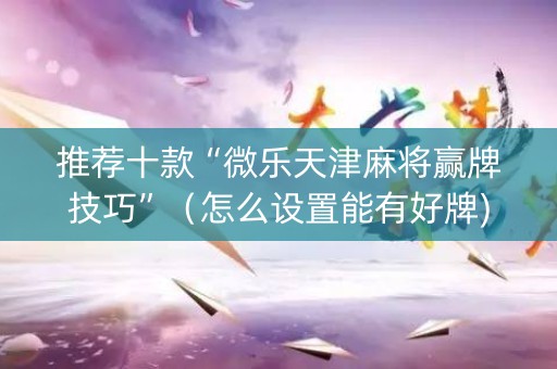 推荐十款“微乐天津麻将赢牌技巧”（怎么设置能有好牌)