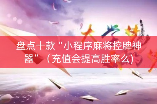 盘点十款“小程序麻将控牌神器”（充值会提高胜率么)
