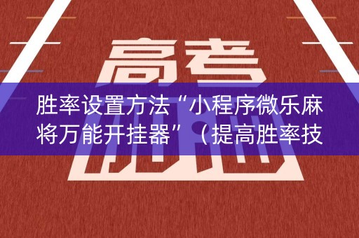 胜率设置方法“小程序微乐麻将万能开挂器”（提高胜率技巧)