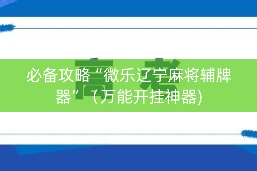 必备攻略“微乐辽宁麻将辅牌器”（万能开挂神器)