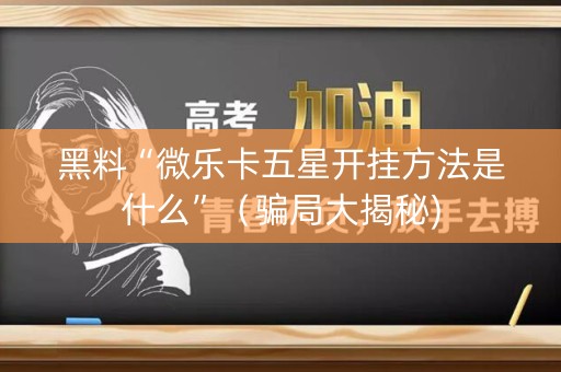 黑料“微乐卡五星开挂方法是什么”（骗局大揭秘)