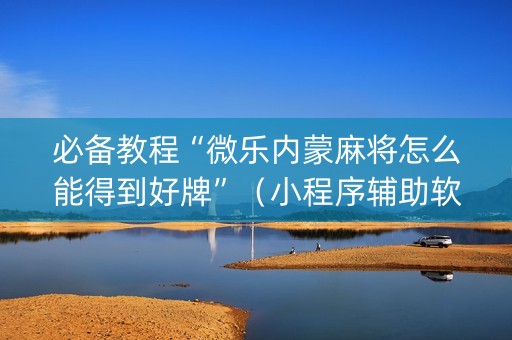 必备教程“微乐内蒙麻将怎么能得到好牌”（小程序辅助软件)