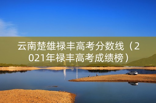 云南楚雄禄丰高考分数线（2021年禄丰高考成绩榜）