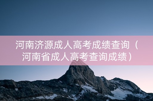 河南济源成人高考成绩查询（河南省成人高考查询成绩）