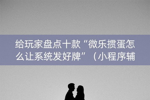 给玩家盘点十款“微乐掼蛋怎么让系统发好牌”（小程序辅助软件)