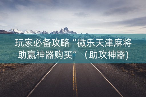 玩家必备攻略“微乐天津麻将助赢神器购买”（助攻神器)