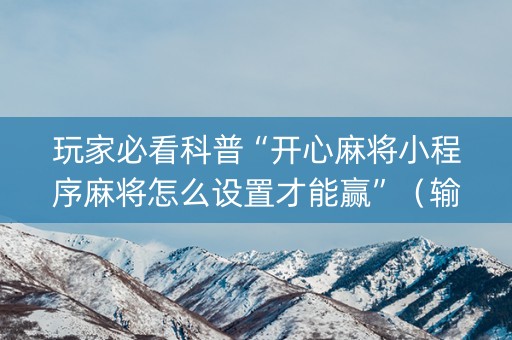 玩家必看科普“开心麻将小程序麻将怎么设置才能赢”（输赢有什么规律)