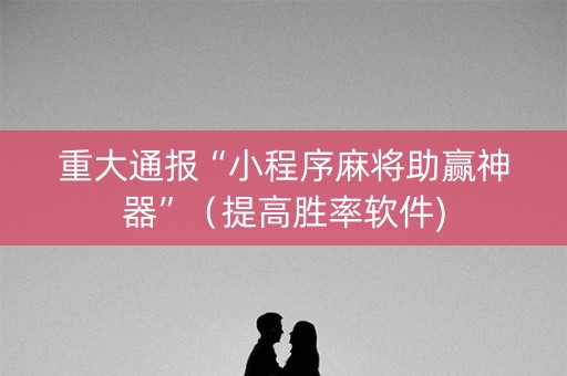 重大通报“小程序麻将助赢神器”（提高胜率软件)