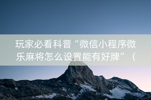 玩家必看科普“微信小程序微乐麻将怎么设置能有好牌”（必赢神器)