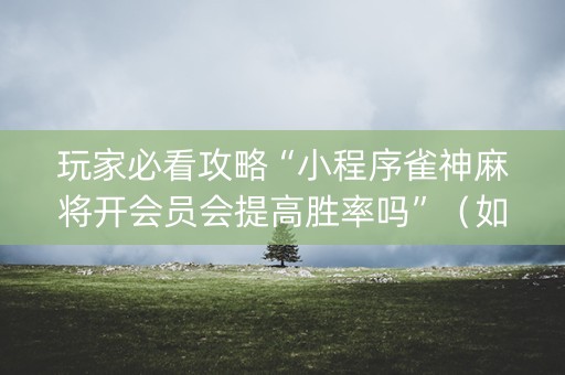 玩家必看攻略“小程序雀神麻将开会员会提高胜率吗”（如何让系统发好牌)