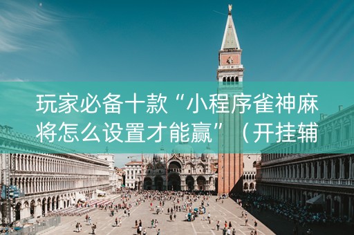 玩家必备十款“小程序雀神麻将怎么设置才能赢”（开挂辅助插件)
