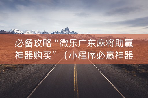 必备攻略“微乐广东麻将助赢神器购买”（小程序必赢神器)