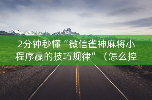 2分钟秒懂“微信雀神麻将小程序赢的技巧规律”（怎么控制输赢)