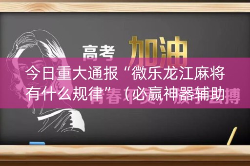 今日重大通报“微乐龙江麻将有什么规律”（必赢神器辅助器)