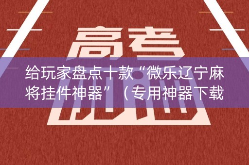 给玩家盘点十款“微乐辽宁麻将挂件神器”（专用神器下载)