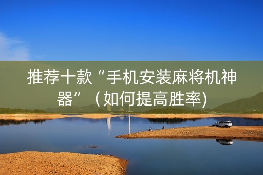 推荐十款“手机安装麻将机神器”（如何提高胜率)