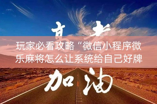 玩家必看攻略“微信小程序微乐麻将怎么让系统给自己好牌”（自建房怎么赢)