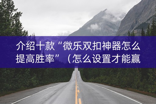 介绍十款“微乐双扣神器怎么提高胜率”（怎么设置才能赢)