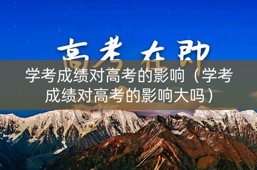 学考成绩对高考的影响（学考成绩对高考的影响大吗）