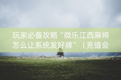 玩家必备攻略“微乐江西麻将怎么让系统发好牌”（充值会提高胜率么)