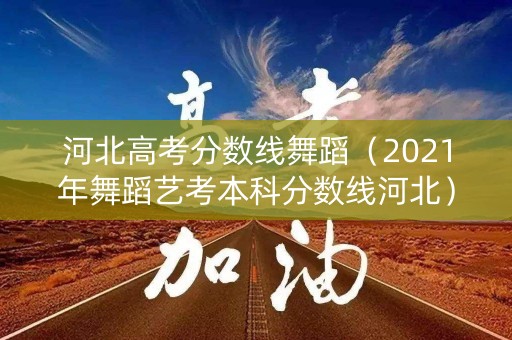河北高考分数线舞蹈（2021年舞蹈艺考本科分数线河北）