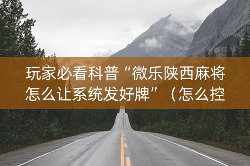 玩家必看科普“微乐陕西麻将怎么让系统发好牌”（怎么控制输赢)