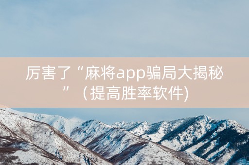 厉害了“麻将app骗局大揭秘”（提高胜率软件)