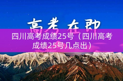 四川高考成绩25号（四川高考成绩25号几点出）