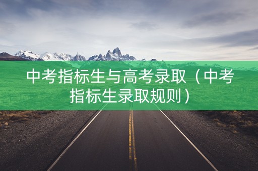 中考指标生与高考录取（中考指标生录取规则）