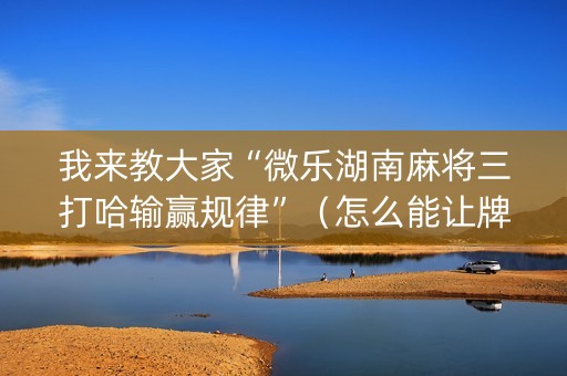 我来教大家“微乐湖南麻将三打哈输赢规律”（怎么能让牌好一点)