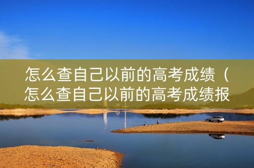 怎么查自己以前的高考成绩（怎么查自己以前的高考成绩报告编号）