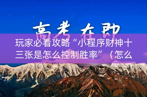 玩家必看攻略“小程序财神十三张是怎么控制胜率”（怎么提高胜率)