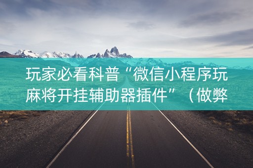 玩家必看科普“微信小程序玩麻将开挂辅助器插件”（做弊器软件下载)