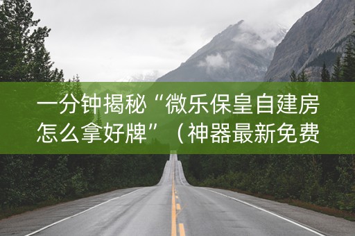 一分钟揭秘“微乐保皇自建房怎么拿好牌”（神器最新免费)