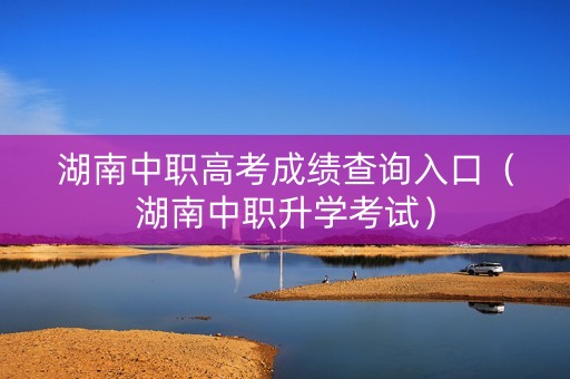 湖南中职高考成绩查询入口（湖南中职升学考试）