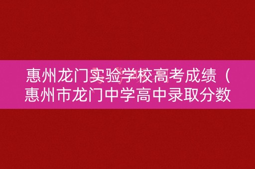 惠州龙门实验学校高考成绩（惠州市龙门中学高中录取分数线2021）