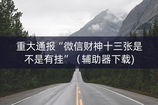 重大通报“微信财神十三张是不是有挂”（辅助器下载)