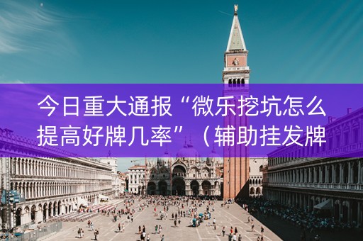 今日重大通报“微乐挖坑怎么提高好牌几率”（辅助挂发牌规律)