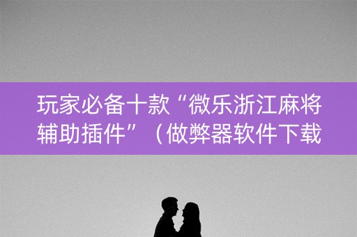 玩家必备十款“微乐浙江麻将辅助插件”（做弊器软件下载)