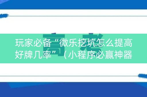 玩家必备“微乐挖坑怎么提高好牌几率”（小程序必赢神器)