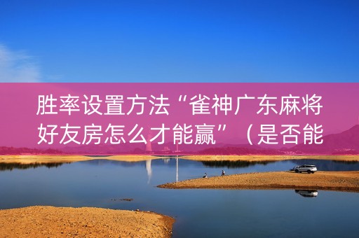 胜率设置方法“雀神广东麻将好友房怎么才能赢”（是否能开挂)