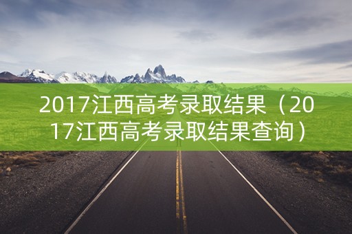 2017江西高考录取结果（2017江西高考录取结果查询）