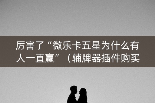 厉害了“微乐卡五星为什么有人一直赢”（辅牌器插件购买)