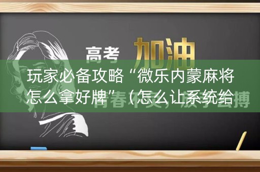 玩家必备攻略“微乐内蒙麻将怎么拿好牌”（怎么让系统给你发好牌)